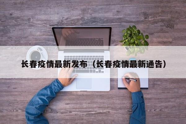 长春疫情最新发布(长春疫情最新通告)