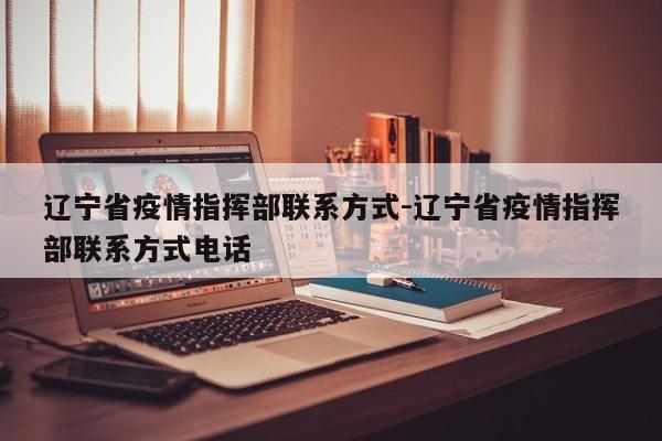 辽宁省疫情指挥部联系方式-辽宁省疫情指挥部联系方式电话