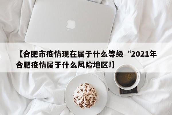 【合肥市疫情现在属于什么等级“2021年合肥疫情属于什么风险地区!】