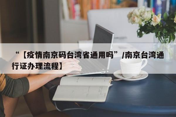 “【疫情南京码台湾省通用吗”/南京台湾通行证办理流程】