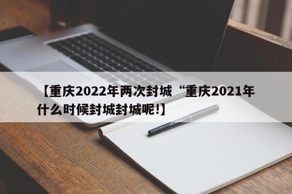 【重庆2022年两次封城“重庆2021年什么时候封城封城呢!】