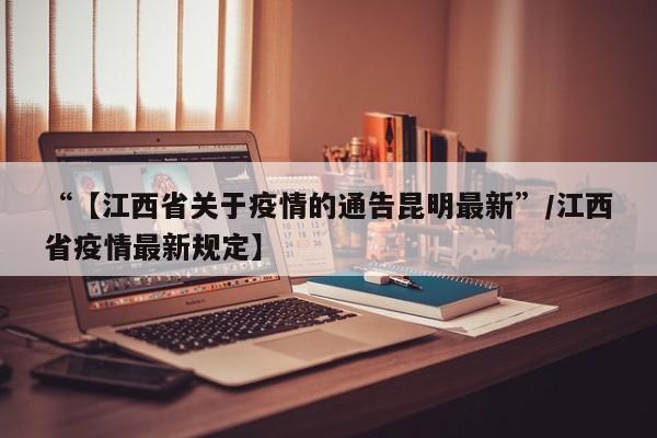 “【江西省关于疫情的通告昆明最新”/江西省疫情最新规定】