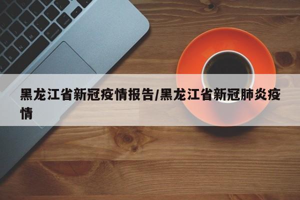 黑龙江省新冠疫情报告/黑龙江省新冠肺炎疫情