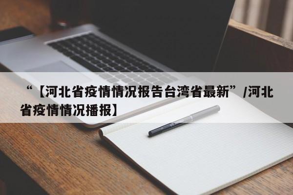 “【河北省疫情情况报告台湾省最新”/河北省疫情情况播报】