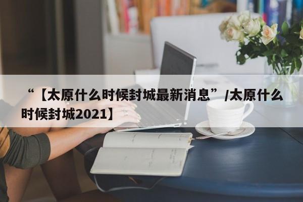 “【太原什么时候封城最新消息”/太原什么时候封城2021】