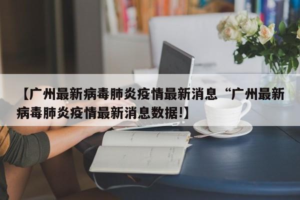 【广州最新病毒肺炎疫情最新消息“广州最新病毒肺炎疫情最新消息数据!】