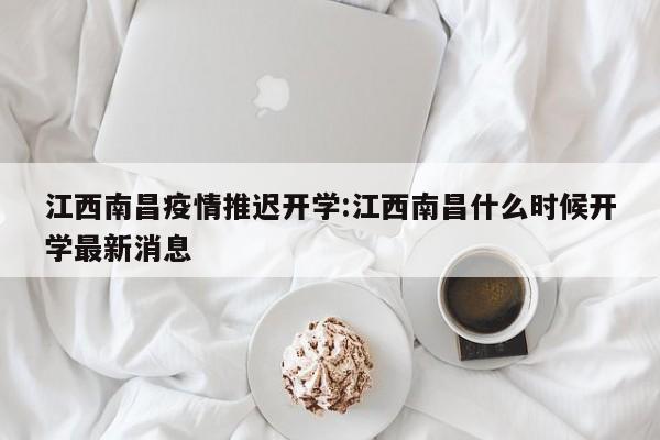 江西南昌疫情推迟开学:江西南昌什么时候开学最新消息