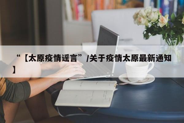 “【太原疫情谣言”/关于疫情太原最新通知】