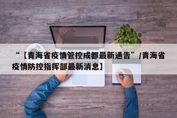 “【青海省疫情管控成都最新通告”/青海省疫情防控指挥部最新消息】