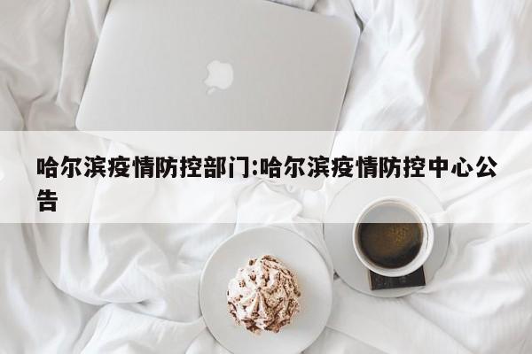 哈尔滨疫情防控部门:哈尔滨疫情防控中心公告