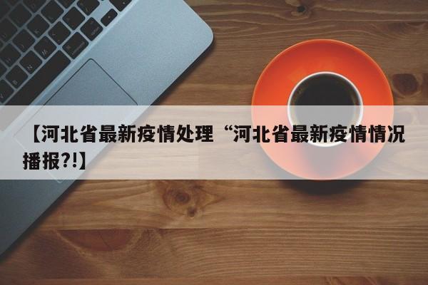 【河北省最新疫情处理“河北省最新疫情情况播报?!】