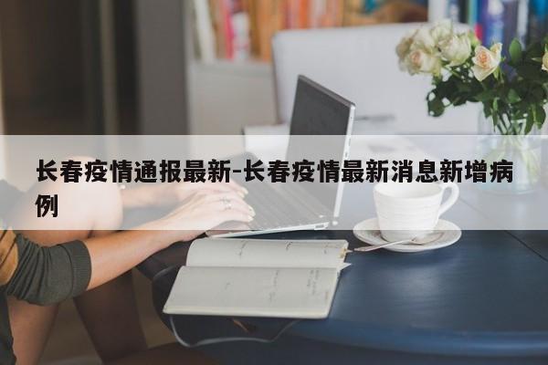 长春疫情通报最新-长春疫情最新消息新增病例