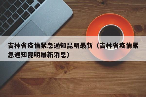 吉林省疫情紧急通知昆明最新(吉林省疫情紧急通知昆明最新消息)