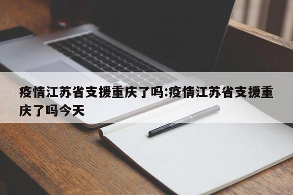 疫情江苏省支援重庆了吗:疫情江苏省支援重庆了吗今天