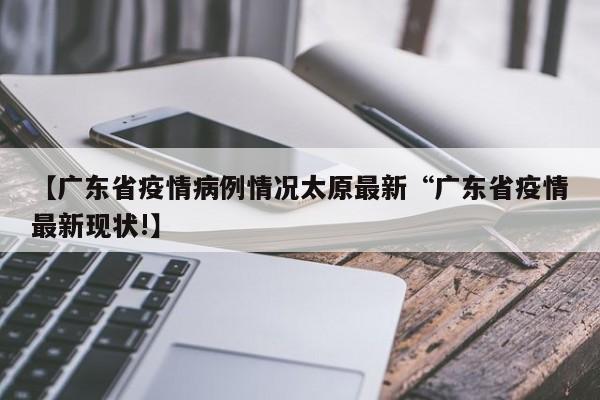 【广东省疫情病例情况太原最新“广东省疫情最新现状!】