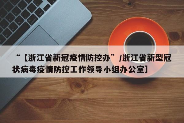 “【浙江省新冠疫情防控办”/浙江省新型冠状病毒疫情防控工作领导小组办公室】