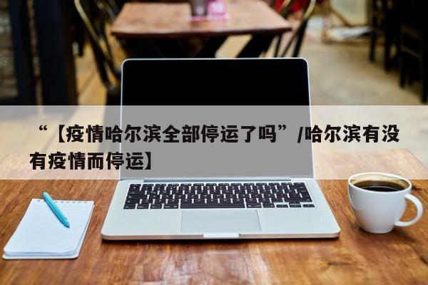 “【疫情哈尔滨全部停运了吗”/哈尔滨有没有疫情而停运】