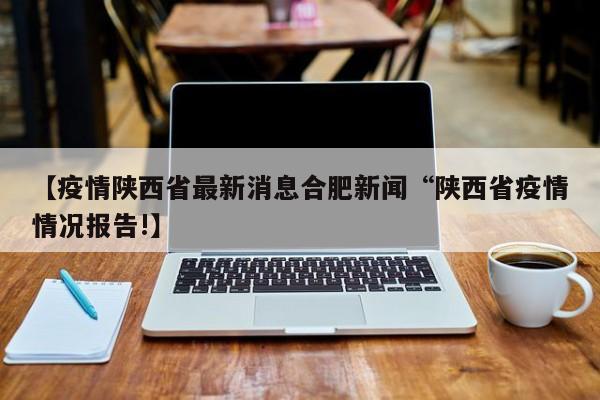 【疫情陕西省最新消息合肥新闻“陕西省疫情情况报告!】