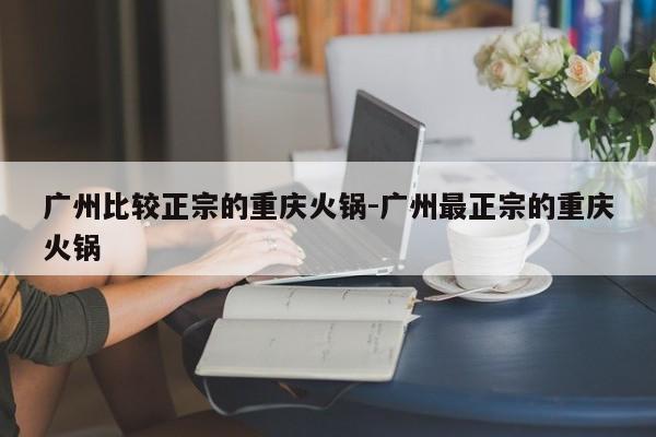 广州比较正宗的重庆火锅-广州最正宗的重庆火锅