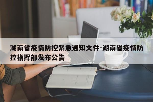 湖南省疫情防控紧急通知文件-湖南省疫情防控指挥部发布公告