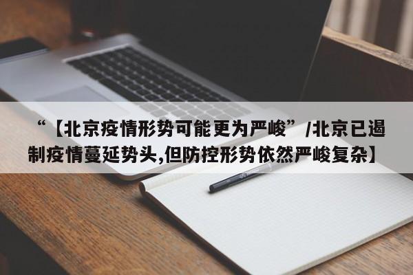 “【北京疫情形势可能更为严峻”/北京已遏制疫情蔓延势头,但防控形势依然严峻复杂】