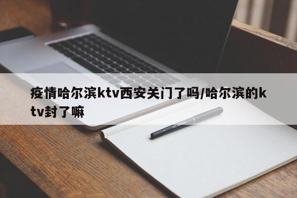 疫情哈尔滨ktv西安关门了吗/哈尔滨的ktv封了嘛