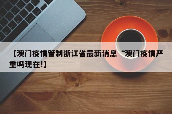 【澳门疫情管制浙江省最新消息“澳门疫情严重吗现在!】