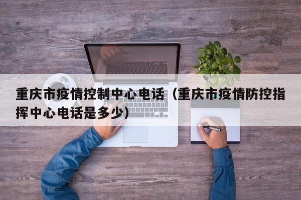 重庆市疫情控制中心电话（重庆市疫情防控指挥中心电话是多少）