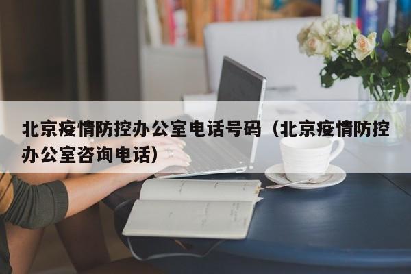 北京疫情防控办公室电话号码(北京疫情防控办公室咨询电话)