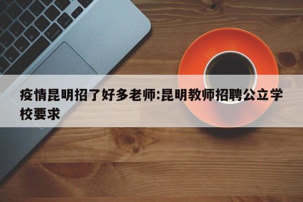 疫情昆明招了好多老师:昆明教师招聘公立学校要求