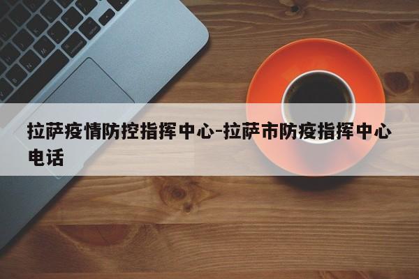 拉萨疫情防控指挥中心-拉萨市防疫指挥中心电话