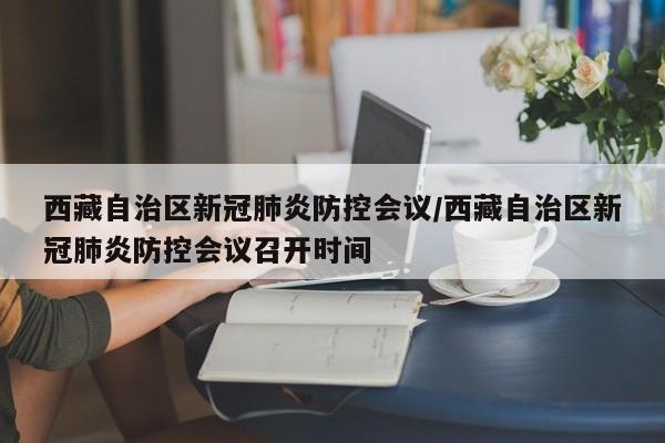西藏自治区新冠肺炎防控会议/西藏自治区新冠肺炎防控会议召开时间