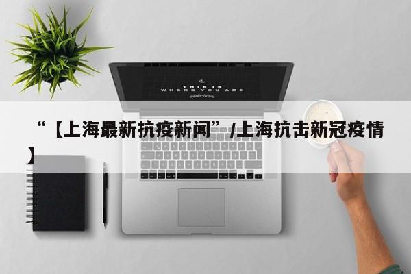“【上海最新抗疫新闻”/上海抗击新冠疫情】