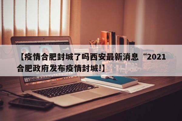 【疫情合肥封城了吗西安最新消息“2021合肥政府发布疫情封城!】