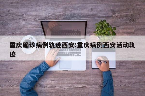 重庆确诊病例轨迹西安:重庆病例西安活动轨迹