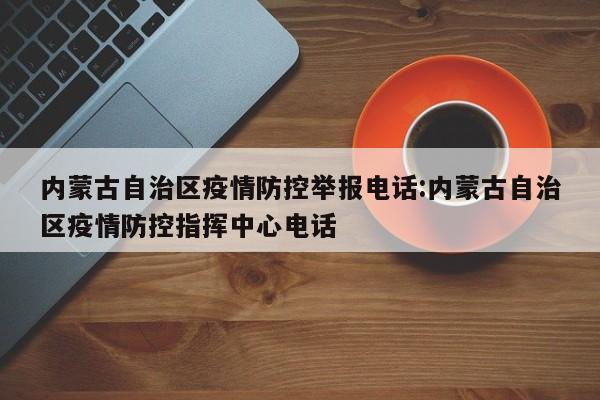 内蒙古自治区疫情防控举报电话:内蒙古自治区疫情防控指挥中心电话