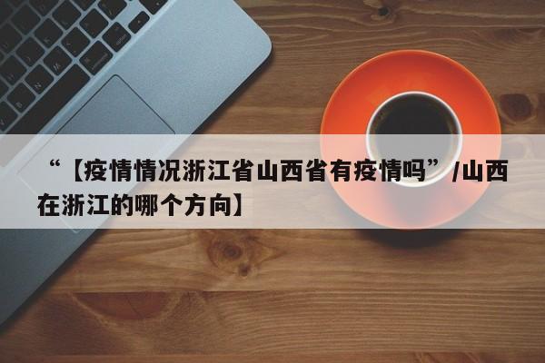 “【疫情情况浙江省山西省有疫情吗”/山西在浙江的哪个方向】