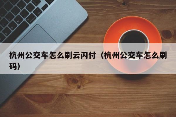 杭州公交车怎么刷云闪付(杭州公交车怎么刷码)