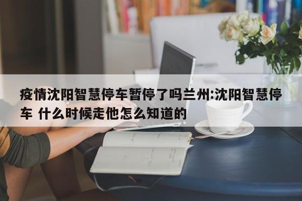 疫情沈阳智慧停车暂停了吗兰州:沈阳智慧停车 什么时候走他怎么知道的