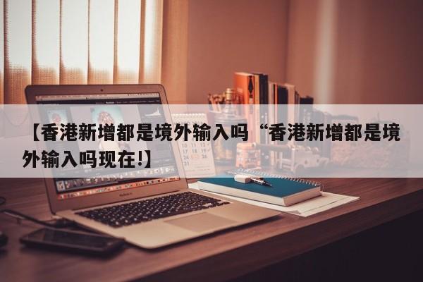 【香港新增都是境外输入吗“香港新增都是境外输入吗现在!】