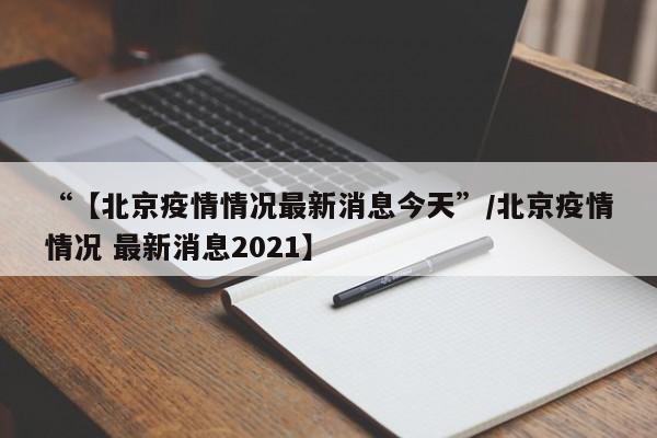 “【北京疫情情况最新消息今天”/北京疫情情况 最新消息2021】