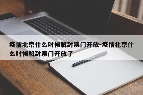 疫情北京什么时候解封澳门开放-疫情北京什么时候解封澳门开放了
