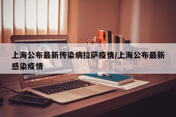 上海公布最新传染病拉萨疫情/上海公布最新感染疫情