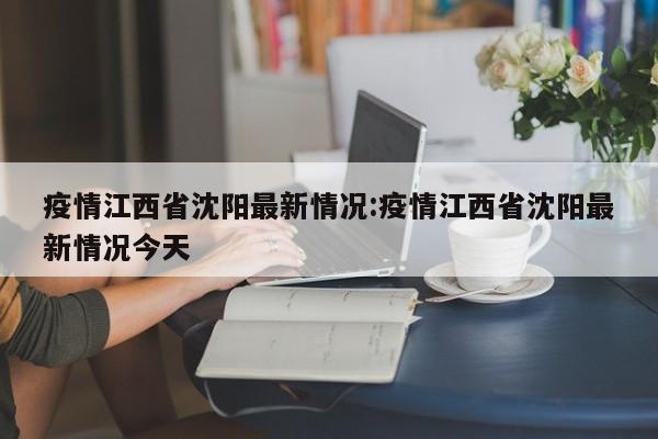 疫情江西省沈阳最新情况:疫情江西省沈阳最新情况今天