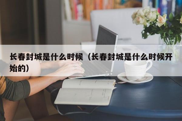 长春封城是什么时候（长春封城是什么时候开始的）