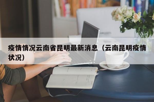 疫情情况云南省昆明最新消息(云南昆明疫情状况)