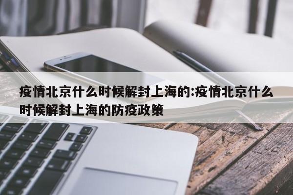 疫情北京什么时候解封上海的:疫情北京什么时候解封上海的防疫政策