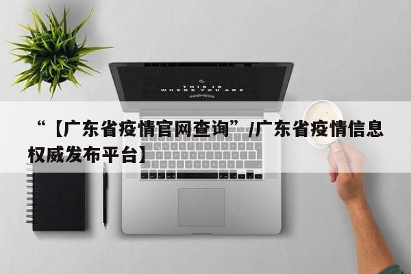 “【广东省疫情官网查询”/广东省疫情信息权威发布平台】