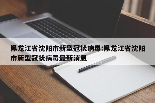 黑龙江省沈阳市新型冠状病毒:黑龙江省沈阳市新型冠状病毒最新消息