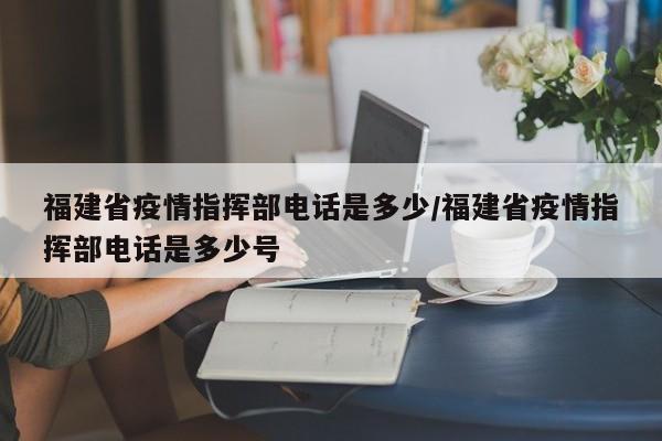 福建省疫情指挥部电话是多少/福建省疫情指挥部电话是多少号